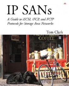 IP SANS: A Guide to iSCSI, iFCP, and FCIP Protocols for Storage Area Networks: A Guide to iSCSI, iFCP, and FCIP Protocols for Storage Area Networks - Tom Clark