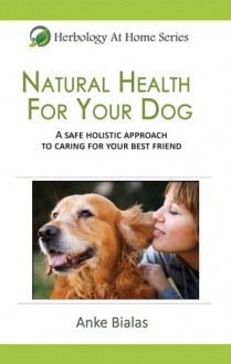 Natural Health for Your Dog: A safe, holistic approach to caring for your best friend - Anke Bialas