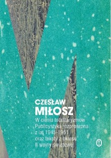 W cieniu totalitaryzmów. Publicystyka rozproszona z lat 1945-1951 oraz teksty z okresu II wojny światowej - Czesław Miłosz