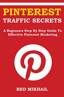 Pinterest Traffic Secrets 2016: A Beginners Step By Step Guide To Effective Pinterest Marketing - Red Mikhail