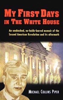 My First Days in the White House: An Unabashed, No-Holds-barred Memoir of the Second American Revolu - Michael Collins Piper