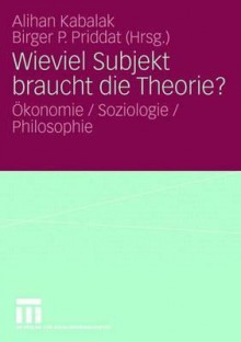 Wieviel Subjekt Braucht Die Theorie?: Okonomie / Soziologie / Philosophie - Alihan Kabalak, Birger P. Priddat