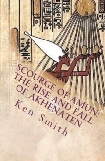 Scourge of Amun: The Rise and Fall of Akhenaten: The Story of Egypt's Most Controversial Pharaoh - Ken Smith