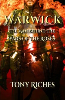 Warwick: The Man Behind The Wars of the Roses - Tony Riches