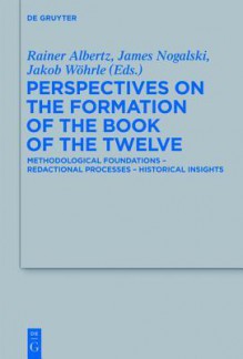 Perspectives on the Formation of the Book of the Twelve: Methodological Foundations - Redactional Processes - Historical Insights - Rainer Albertz, James D. Nogalski, Jakob W. Hrle