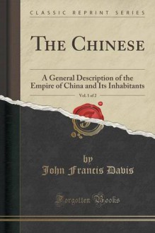 The Chinese, Vol. 1 of 2: A General Description of the Empire of China and Its Inhabitants (Classic Reprint) - John Francis Davis