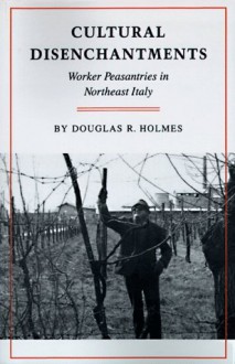 Cultural Disenchantments: Worker Peasantries in Northeast Italy - Douglas R. Holmes