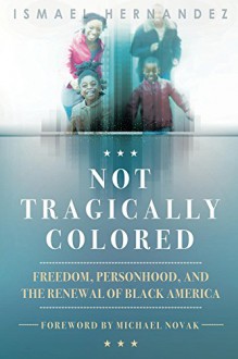 Not Tragically Colored: Freedom, Personhood, and the Renewal of Black America - Ismael Hernandez, Michael Novak