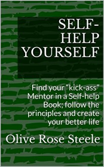 SELF-HELP YOURSELF: Find your "kick-ass" Mentor in a Self-help Book; follow the principles and create your better life - Olive Rose Steele, Gabriella Faith Laing