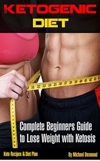 Ketogenic Diet:The Complete Beginners Guide To Losing Weight With Ketosis, Keto Recipes & Diet Plan (Ketogenic diet for beginners, ketogenic diet cookbook, ... recipes, beginner, fat loss, low carb) - Michael Desmond