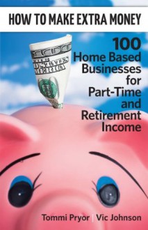 How To Make Extra Money: 100 Perfect Businesses for Part-Time and Retirement Income - Vic Johnson, Tommi Pryor