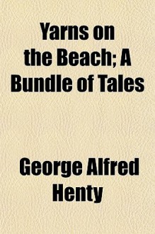 Yarns on the Beach; A Bundle of Tales - G.A. Henty