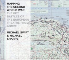 Mapping the Second World War: The Key Battles of the European Theatre from Above - Michael Swift, Michael Sharpe