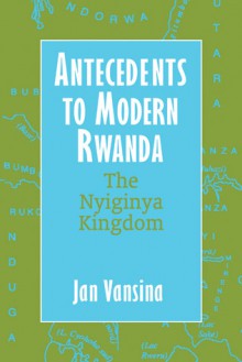 Antecedents to Modern Rwanda: The Nyiginya Kingdom - Jan Vansina, Thomas Spear, David Henige, Michael Schatzberg