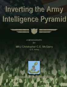 Inverting the Army Intelligence Pyramid - Us Army Maj Christopher C E McGarry, School of Advanced Military Studies