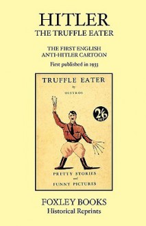 Hitler the Truffle Eater - The First Anti Hitler Comic Book - First Published in 1933 as the Truffle Eater - Humbert Wolfe, Joachim von Halasz