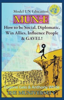 Mun-E: How to Be Social, Diplomatic, Win Allies, Influence People, and Gavel!: Model Un Education - Eugene J Geis Ph D, Anthony White