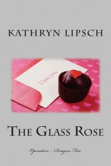 The Glass Rose: Operation - Dragon Fire - Kathryn Lipsch