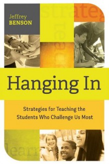 Hanging In: Strategies for Teaching the Students Who Challenge Us Most - Jeffrey Benson