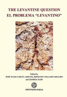 The Levantine Question: Post-Palaeolithic Rock Art in the Iberian Peninsula - Jose Julio Arranz, Hipolito Collado Giraldo, George Nash