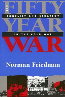 The Fifty-Year War: Conflict and Strategy in the Cold War - Norman Friedman