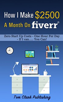 How I Make $2500 A Month On Fiverr: Zero Start Up Costs - Less Than One Hour Per Day - If I can ...... You Can! - Tom Clark