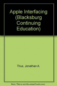 Apple Interfacing (Blacksburg Continuing Education) - Jonathan A. Titus, Christopher A. Titus