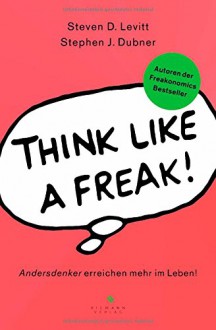 Think like a Freak: Andersdenker erreichen mehr im Leben - Steven D. Levitt, Stephen J. Dubner, Peter Kobbe