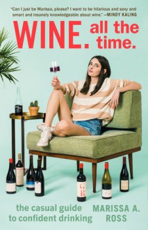 Wine. All the Time.: The Casual Guide to Confident Drinking - Marissa A. Ross