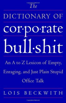 The Dictionary of Corporate Bullshit: An A to Z Lexicon of Empty, Enraging, and Just Plain Stupid Office Talk - Lois Beckwith