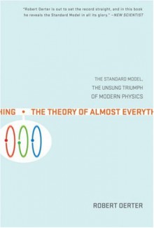 The Theory of Almost Everything: The Standard Model, the Unsung Triumph of Modern Physics - Robert Oerter