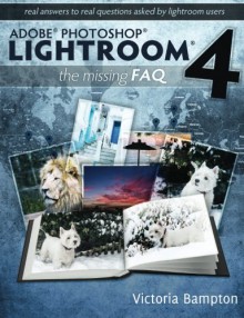 Adobe Photoshop Lightroom 4 - The Missing FAQ - Real Answers to Real Questions Asked by Lightroom Users - Victoria Bampton