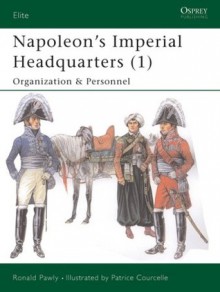 Napoleon's Imperial Headquarters (1): Organization and Personnel - Ronald Pawly, Patrice Courcelle