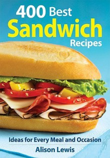 400 Best Sandwich Recipes: From Classics and Burgers to Wraps and Condiments - Alison Lewis