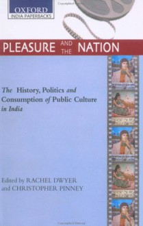 Pleasure and the Nation: The History, Politics and Consumption of Public Culture in India - Rachel Dwyer