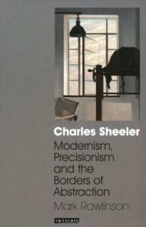 Charles Sheeler: Modernism, Precisionism and the Borders of Abstraction - Mark Rawlinson