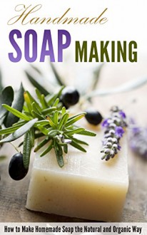 Handmade Soap Making: How to Make Homemade Soap the Natural and Organic Way - Amina Jacob