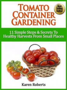 Tomato Container Gardening - "11 Simple Steps & Secrets To Healthy Harvests From Small Spaces" - Karen Roberts