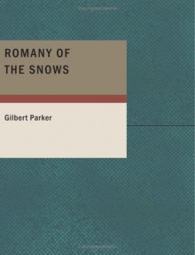 Romany of the Snows: Being a Continuation of the Personal Histories of ''Pierre and His People'' and the Last Existing Records of Pretty Pierre - Gilbert Parker