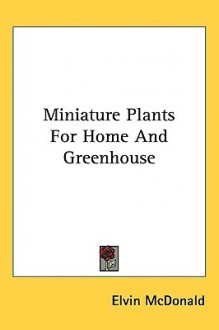 Miniature Plants for Home and Greenhouse - Elvin McDonald