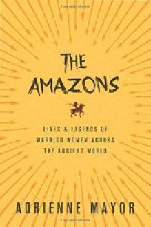 The Amazons: Lives and Legends of Warrior Women Across the Ancient World - Adrienne Mayor