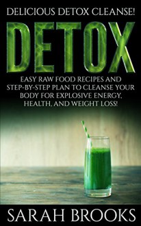 Detox: Delicious Detox Cleanse! - Easy Raw Food Recipes And Step-By-Step Plan To Cleanse Your Body For Explosive Energy, Health, And Weight Loss! (Liver ... Natural Cures, Juicing, Smoothie Recipes) - Sarah Brooks