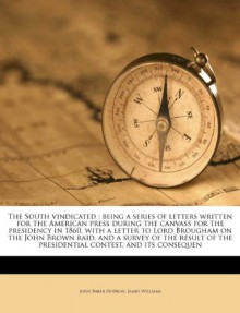 The South vindicated: being a series of letters written for the American press during the canvass for the presidency in 1860, with a letter to Lord ... the presidential contest, and its consequen - John Baker Hopkins, James Williams