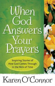 When God Answers Your Prayers: Inspiring Stories of How God Comes Through in the Nick of Time - Karen O'Connor