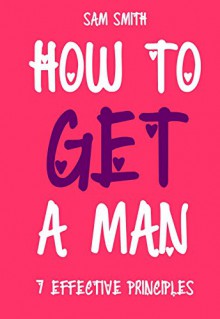 How To Get The Man Of Your Dreams In 30 Days Or Less: 7 Effective Principles of a Woman's Power - Sam Smith