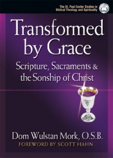 Transformed by Grace: Scripture, Sacraments and the Sonship of Christ - Dom Wulstan Mork, Scott Hahn