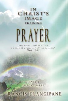 Prayer (In Christ's Image Training) - Francis Frangipane