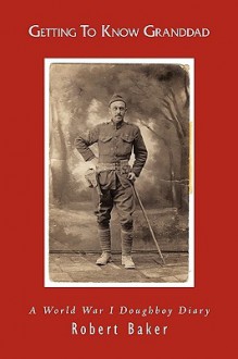 Getting to Know Granddad: A World War I Doughboy Diary - Robert Baker