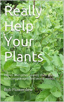 Really Help Your Plants: Plants and other plants, their good & bad companions and worst weeds (Plant companions and co-lives Book 1) - Bob Flowerdew