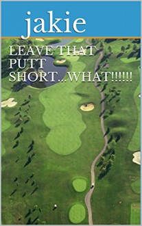 Leave That Putt Short...What!!!!!! - jakie